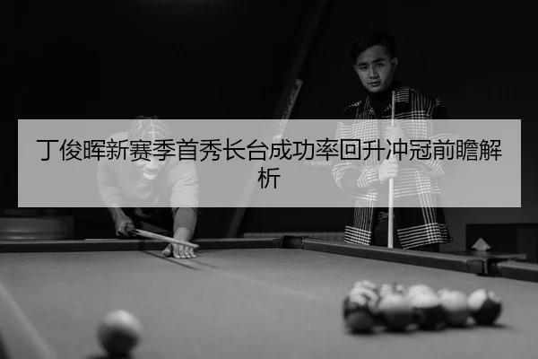 丁俊晖新赛季首秀长台成功率回升冲冠前瞻解析
