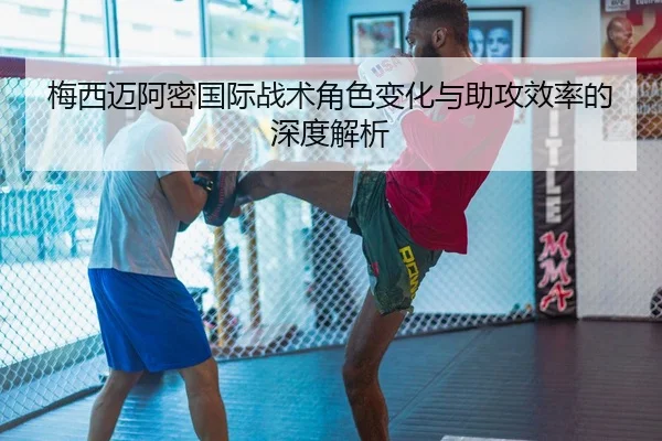 梅西迈阿密国际战术角色变化与助攻效率的深度解析